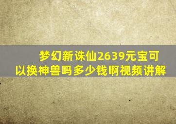 梦幻新诛仙2639元宝可以换神兽吗多少钱啊视频讲解