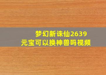 梦幻新诛仙2639元宝可以换神兽吗视频