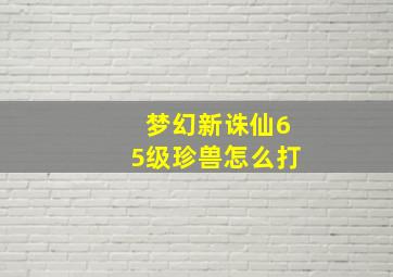 梦幻新诛仙65级珍兽怎么打