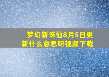 梦幻新诛仙8月5日更新什么意思呀视频下载