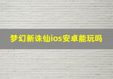 梦幻新诛仙ios安卓能玩吗