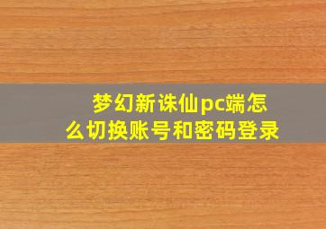 梦幻新诛仙pc端怎么切换账号和密码登录