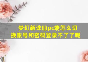 梦幻新诛仙pc端怎么切换账号和密码登录不了了呢