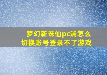 梦幻新诛仙pc端怎么切换账号登录不了游戏