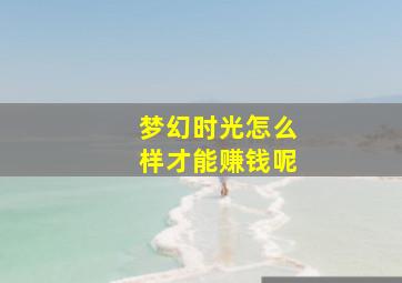 梦幻时光怎么样才能赚钱呢