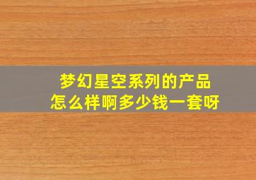 梦幻星空系列的产品怎么样啊多少钱一套呀