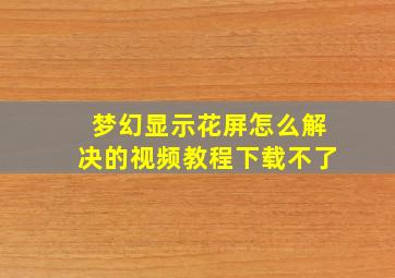 梦幻显示花屏怎么解决的视频教程下载不了