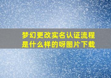 梦幻更改实名认证流程是什么样的呀图片下载