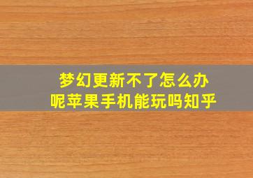 梦幻更新不了怎么办呢苹果手机能玩吗知乎