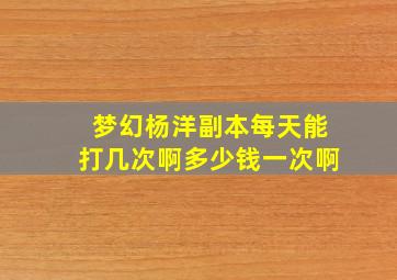 梦幻杨洋副本每天能打几次啊多少钱一次啊