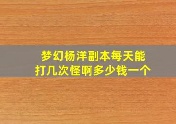 梦幻杨洋副本每天能打几次怪啊多少钱一个