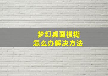 梦幻桌面模糊怎么办解决方法