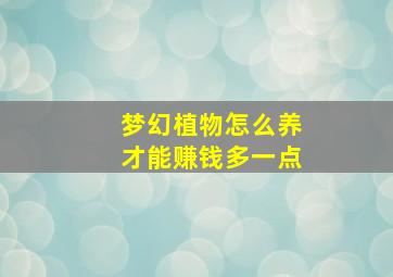 梦幻植物怎么养才能赚钱多一点