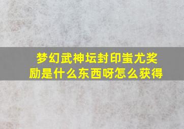 梦幻武神坛封印蚩尤奖励是什么东西呀怎么获得