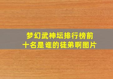 梦幻武神坛排行榜前十名是谁的徒弟啊图片