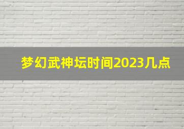 梦幻武神坛时间2023几点