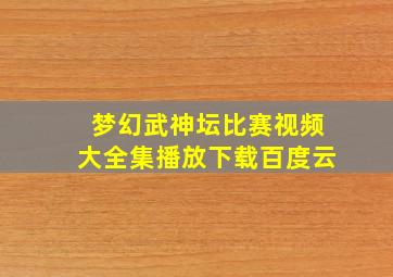 梦幻武神坛比赛视频大全集播放下载百度云