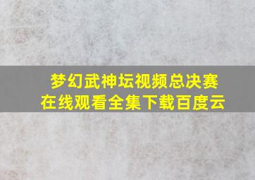 梦幻武神坛视频总决赛在线观看全集下载百度云