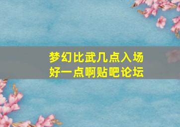 梦幻比武几点入场好一点啊贴吧论坛