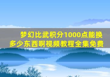 梦幻比武积分1000点能换多少东西啊视频教程全集免费