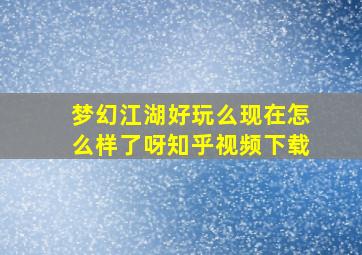 梦幻江湖好玩么现在怎么样了呀知乎视频下载