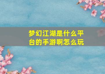 梦幻江湖是什么平台的手游啊怎么玩