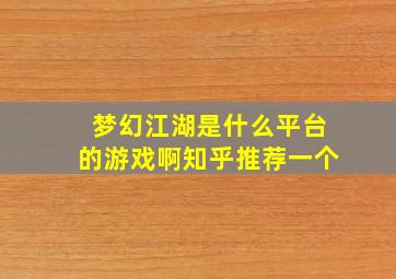 梦幻江湖是什么平台的游戏啊知乎推荐一个