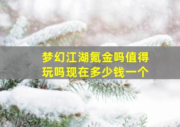 梦幻江湖氪金吗值得玩吗现在多少钱一个