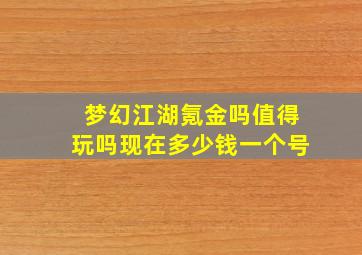 梦幻江湖氪金吗值得玩吗现在多少钱一个号