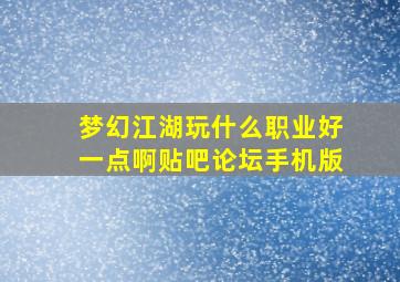 梦幻江湖玩什么职业好一点啊贴吧论坛手机版