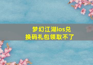 梦幻江湖ios兑换码礼包领取不了