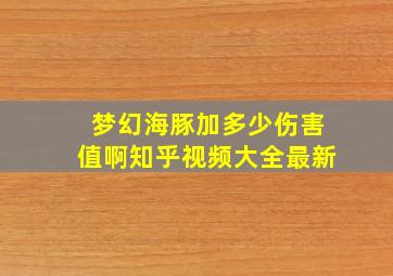 梦幻海豚加多少伤害值啊知乎视频大全最新