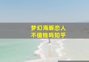 梦幻海豚恋人不值钱吗知乎