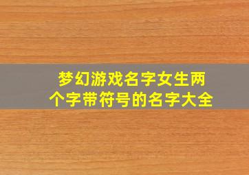 梦幻游戏名字女生两个字带符号的名字大全