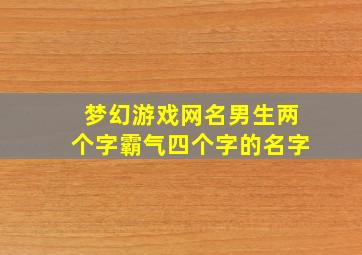 梦幻游戏网名男生两个字霸气四个字的名字