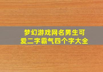 梦幻游戏网名男生可爱二字霸气四个字大全