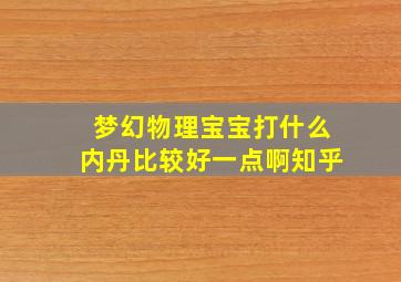 梦幻物理宝宝打什么内丹比较好一点啊知乎