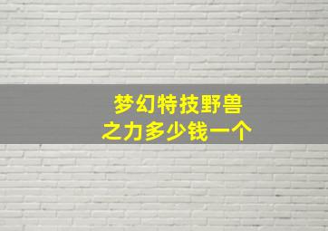 梦幻特技野兽之力多少钱一个