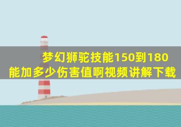 梦幻狮驼技能150到180能加多少伤害值啊视频讲解下载