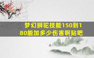 梦幻狮驼技能150到180能加多少伤害啊贴吧