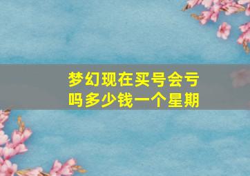 梦幻现在买号会亏吗多少钱一个星期