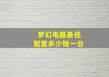 梦幻电脑最低配置多少钱一台