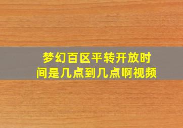 梦幻百区平转开放时间是几点到几点啊视频