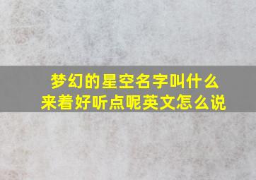 梦幻的星空名字叫什么来着好听点呢英文怎么说