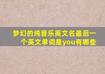 梦幻的纯音乐英文名最后一个英文单词是you有哪些