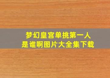 梦幻皇宫单挑第一人是谁啊图片大全集下载