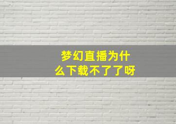 梦幻直播为什么下载不了了呀