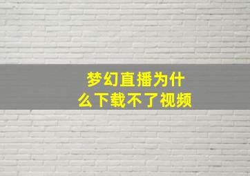 梦幻直播为什么下载不了视频