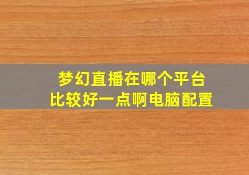 梦幻直播在哪个平台比较好一点啊电脑配置