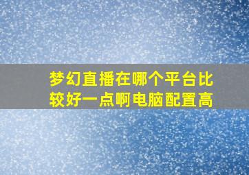 梦幻直播在哪个平台比较好一点啊电脑配置高